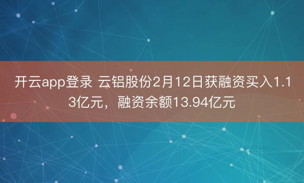 开云app登录 云铝股份2月12日获融资买入1.13亿元，融资余额13.94亿元