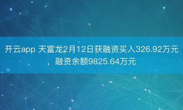 开云app 天富龙2月12日获融资买入326.92万元,融资余额9825.64万元