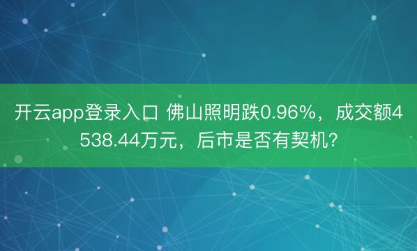 开云app登录入口 佛山照明跌0.96%，成交额4538.44万元，后市是否有契机？
