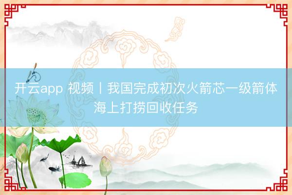 开云app 视频丨我国完成初次火箭芯一级箭体海上打捞回收任务