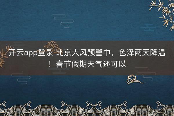 开云app登录 北京大风预警中,色泽两天降温!春节假期天气还可以