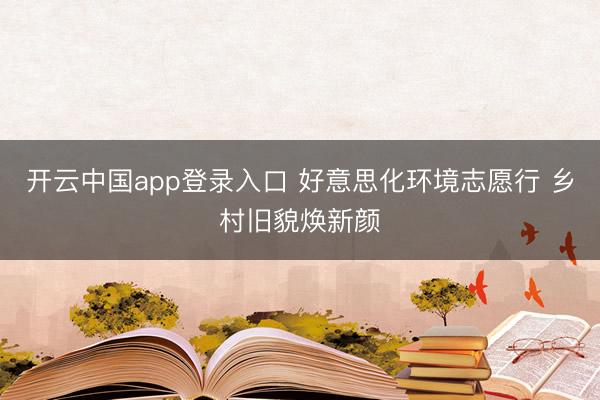 开云中国app登录入口 好意思化环境志愿行 乡村旧貌焕新颜