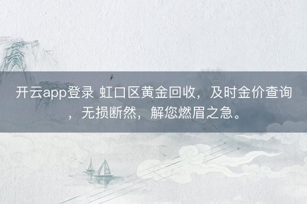开云app登录 虹口区黄金回收,及时金价查询,无损断然,解您燃眉之急。