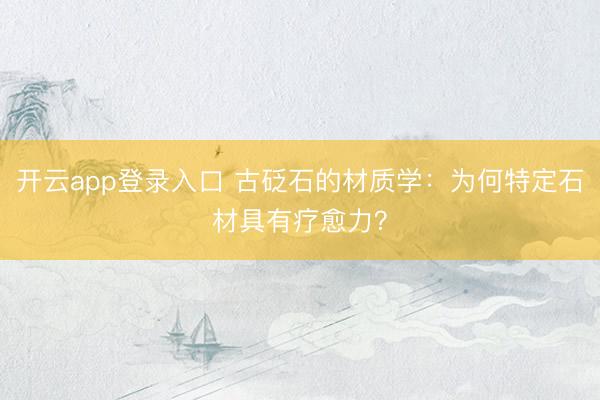 开云app登录入口 古砭石的材质学：为何特定石材具有疗愈力？