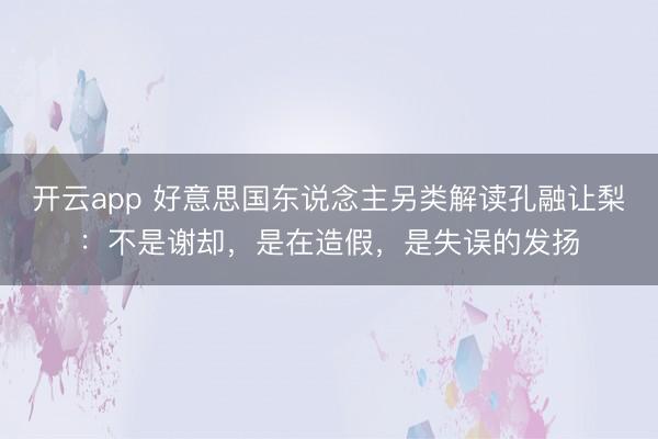 开云app 好意思国东说念主另类解读孔融让梨:不是谢却,是在造假,是失误的发扬