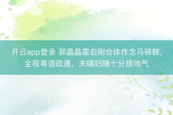 开云app登录 郭晶晶霍启刚合体作念马碲糕，全程粤语疏通，夫唱妇随十分接地气