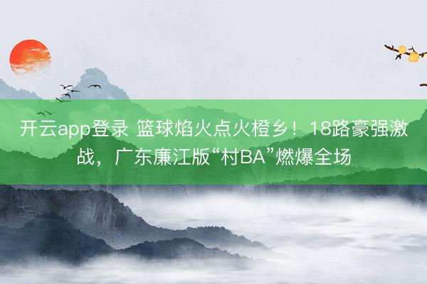 开云app登录 篮球焰火点火橙乡！18路豪强激战，广东廉江版“村BA”燃爆全场