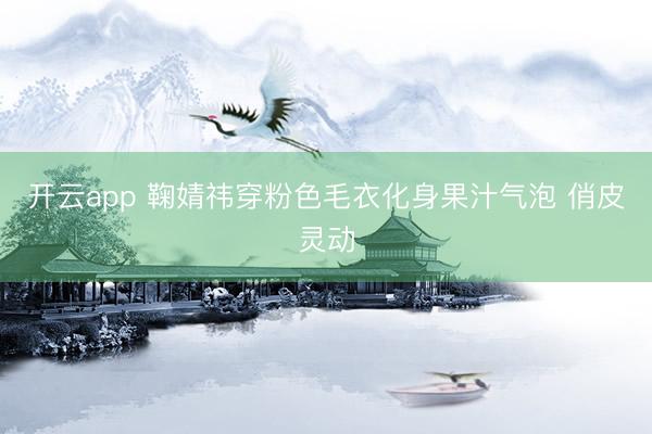 开云app 鞠婧祎穿粉色毛衣化身果汁气泡 俏皮灵动