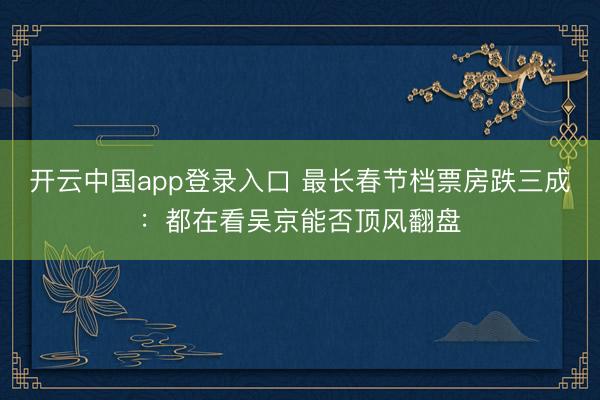 开云中国app登录入口 最长春节档票房跌三成:都在看吴京能否顶风翻盘