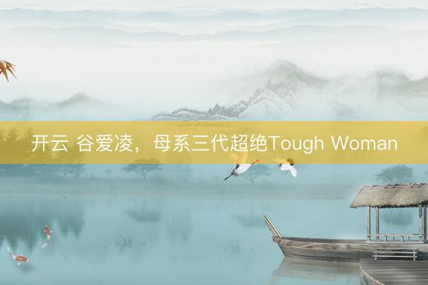 开云 谷爱凌，母系三代超绝Tough Woman