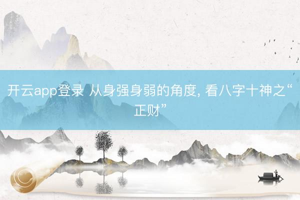 开云app登录 从身强身弱的角度, 看八字十神之“正财”