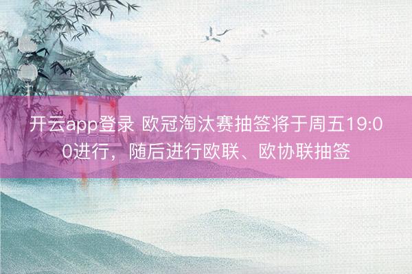 开云app登录 欧冠淘汰赛抽签将于周五19:00进行，随后进行欧联、欧协联抽签