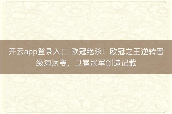开云app登录入口 欧冠绝杀！欧冠之王逆转晋级淘汰赛，卫冕冠军创造记载