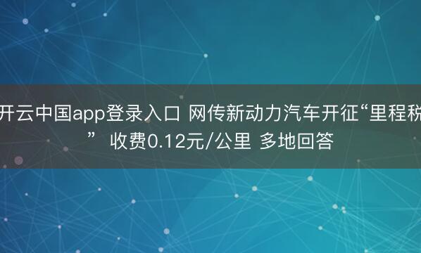 开云中国app登录入口 网传新动力汽车开征“里程税” 收费0.12元/公里 多地回答
