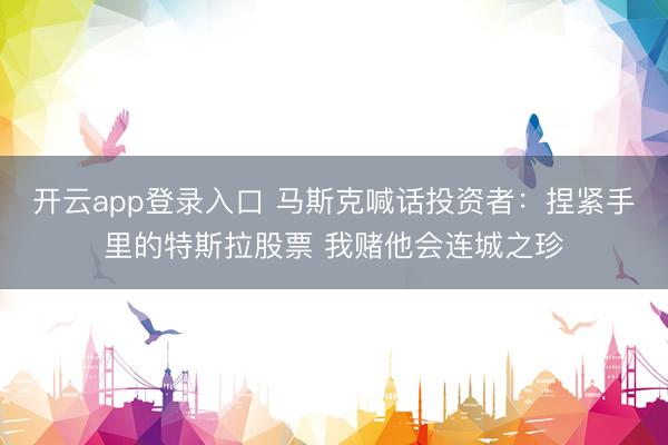 开云app登录入口 马斯克喊话投资者:捏紧手里的特斯拉股票 我赌他会连城之珍