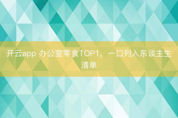 开云app 办公室零食TOP1，一口列入东谈主生清单