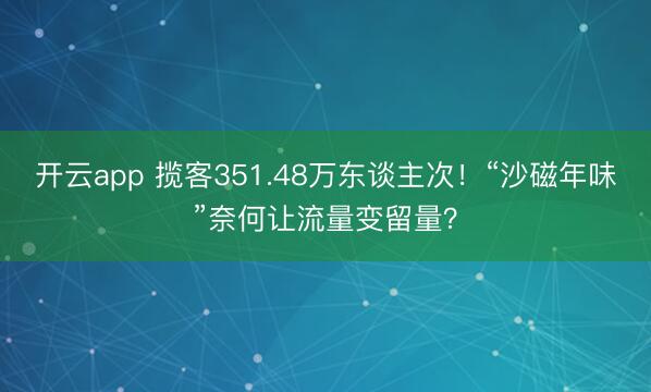 开云app 揽客351.48万东谈主次！“沙磁年味”奈何让流量变留量？