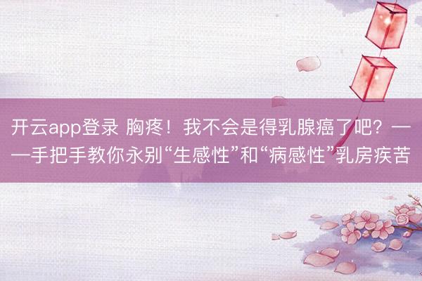 开云app登录 胸疼！我不会是得乳腺癌了吧？——手把手教你永别“生感性”和“病感性”乳房疾苦