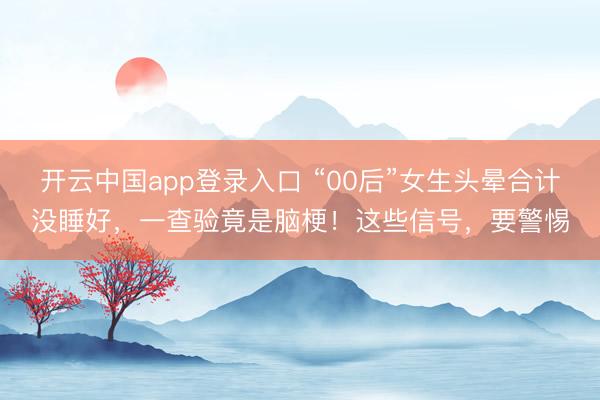 开云中国app登录入口 “00后”女生头晕合计没睡好,一查验竟是脑梗!这些信号,要警惕
