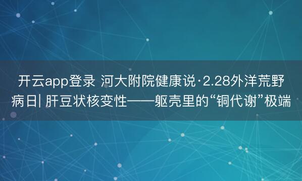 开云app登录 河大附院健康说·2.28外洋荒野病日| 肝豆状核变性——躯壳里的“铜代谢”极端