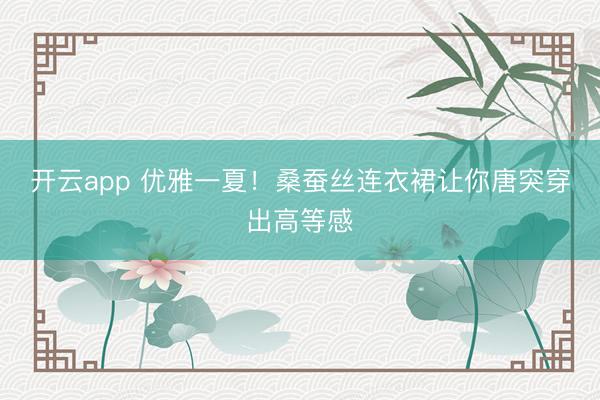 开云app 优雅一夏！桑蚕丝连衣裙让你唐突穿出高等感