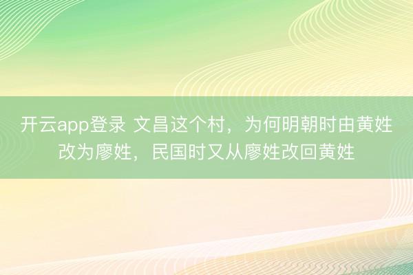 开云app登录 文昌这个村，为何明朝时由黄姓改为廖姓，民国时又从廖姓改回黄姓