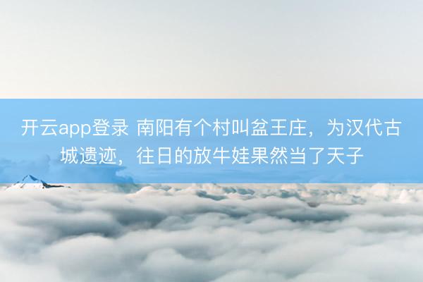 开云app登录 南阳有个村叫盆王庄，为汉代古城遗迹，往日的放牛娃果然当了天子