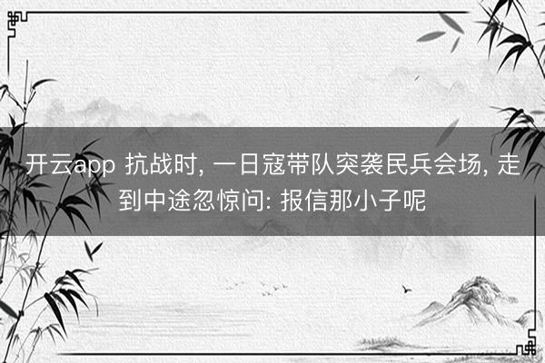 开云app 抗战时, 一日寇带队突袭民兵会场, 走到中途忽惊问: 报信那小子呢